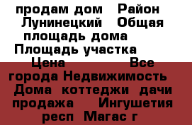 продам дом › Район ­ Лунинецкий › Общая площадь дома ­ 65 › Площадь участка ­ 30 › Цена ­ 520 000 - Все города Недвижимость » Дома, коттеджи, дачи продажа   . Ингушетия респ.,Магас г.